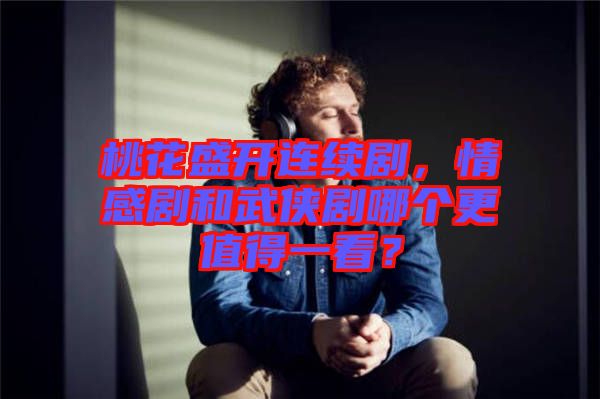 桃花盛開連續(xù)劇，情感劇和武俠劇哪個更值得一看？