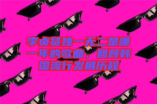 李貞賢獨一無二是哪一年的歌曲，回顧韓國流行發(fā)展歷程