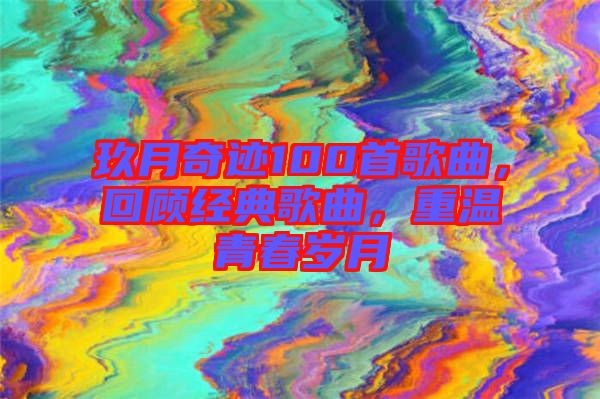玖月奇跡100首歌曲，回顧經(jīng)典歌曲，重溫青春歲月