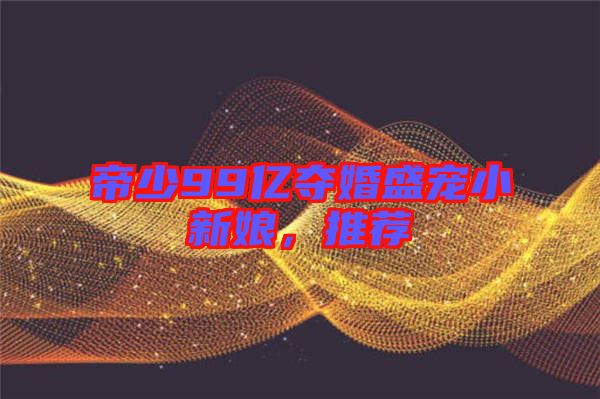 帝少99億奪婚盛寵小新娘，推薦
