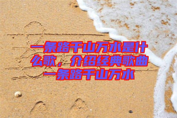 一條路千山萬水是什么歌，介紹經(jīng)典歌曲一條路千山萬水