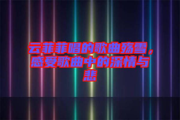 云菲菲唱的歌曲殤雪，感受歌曲中的深情與悲