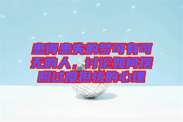 患得患失的夢可有可無的人，討論如何擺脫過度擔憂的心理