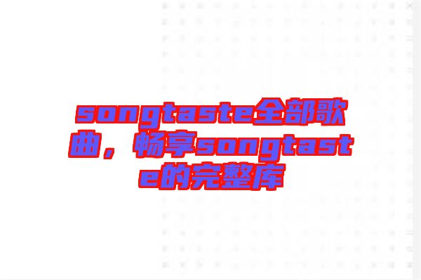 songtaste全部歌曲，暢享songtaste的完整庫
