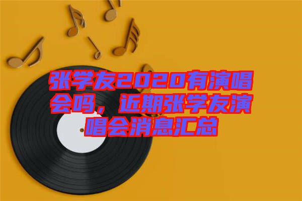 張學(xué)友2020有演唱會(huì)嗎，近期張學(xué)友演唱會(huì)消息匯總