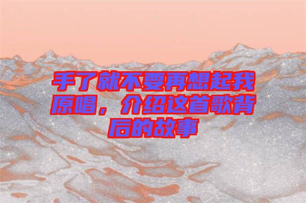 手了就不要再想起我原唱，介紹這首歌背后的故事