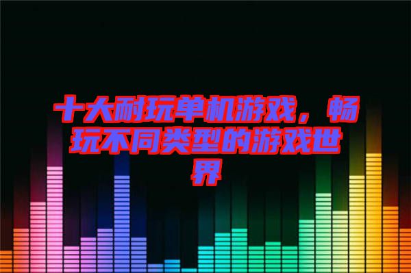 十大耐玩單機(jī)游戲，暢玩不同類型的游戲世界
