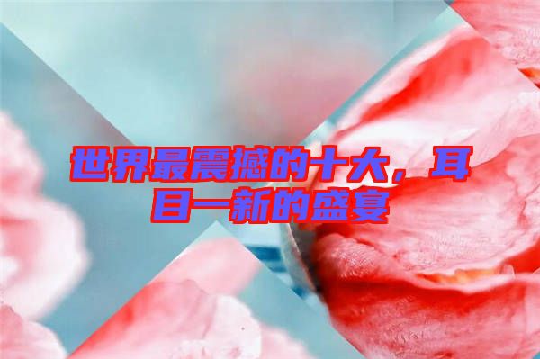世界最震撼的十大，耳目一新的盛宴