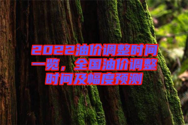 2022油價調(diào)整時間一覽，全國油價調(diào)整時間及幅度預測