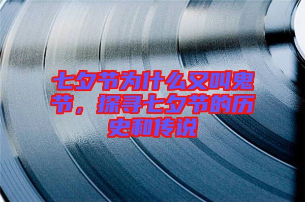 七夕節(jié)為什么又叫鬼節(jié)，探尋七夕節(jié)的歷史和傳說
