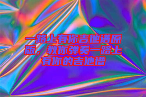 一路上有你吉他譜原版，教你彈奏一路上有你的吉他譜