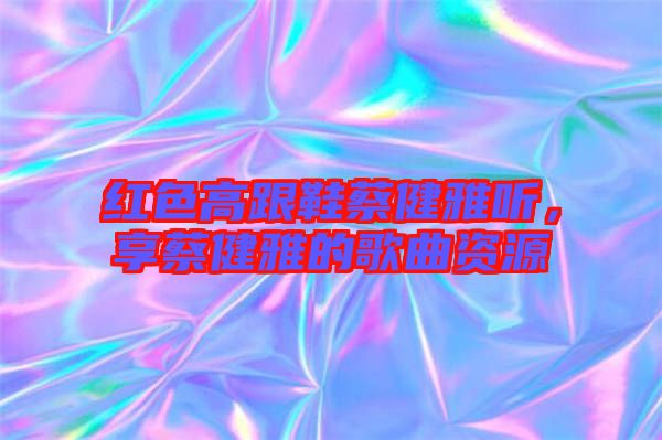 紅色高跟鞋蔡健雅聽(tīng)，享蔡健雅的歌曲資源