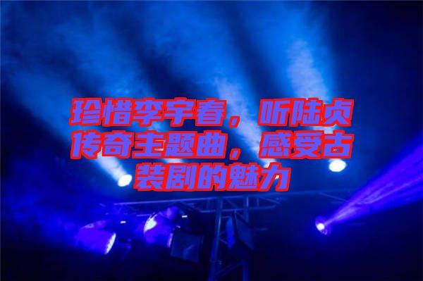 珍惜李宇春，聽(tīng)陸貞傳奇主題曲，感受古裝劇的魅力