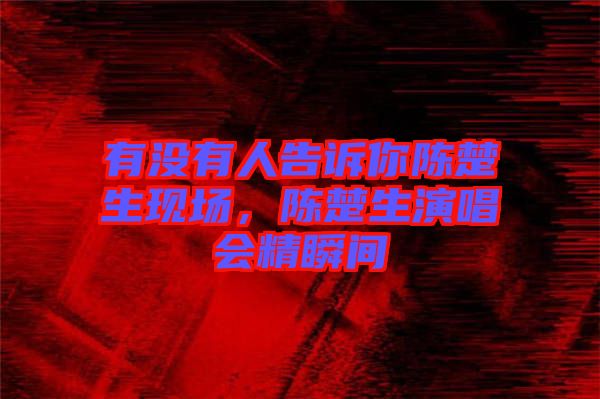 有沒有人告訴你陳楚生現(xiàn)場，陳楚生演唱會(huì)精瞬間
