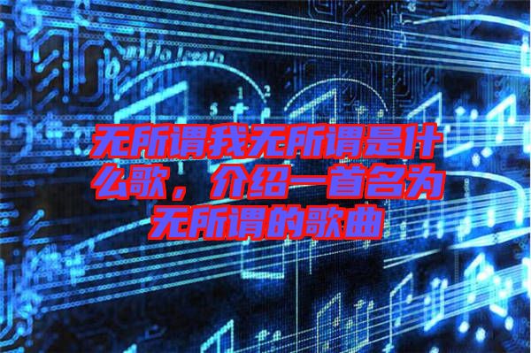 無所謂我無所謂是什么歌，介紹一首名為無所謂的歌曲