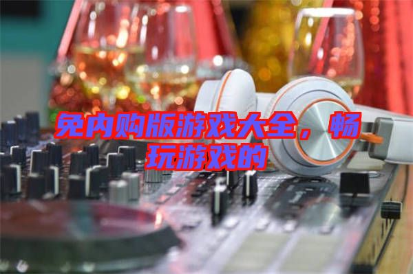 免內(nèi)購版游戲大全，暢玩游戲的