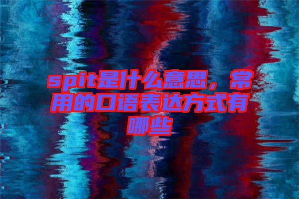 spit是什么意思，常用的口語(yǔ)表達(dá)方式有哪些