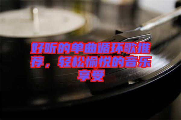 好聽(tīng)的單曲循環(huán)歌推薦，輕松愉悅的音樂(lè)享受