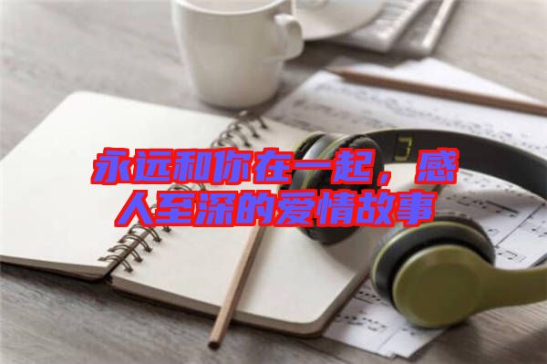 永遠(yuǎn)和你在一起，感人至深的愛情故事