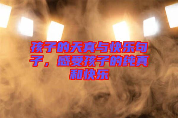 孩子的天真與快樂句子，感受孩子的純真和快樂