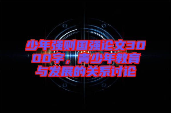 少年強則國強論文3000字，青少年教育與發(fā)展的關系討論