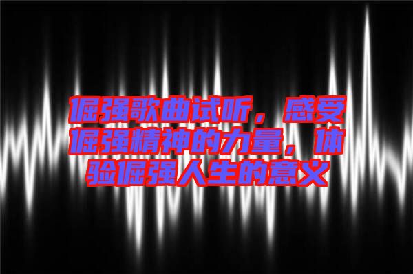 倔強(qiáng)歌曲試聽，感受倔強(qiáng)精神的力量，體驗倔強(qiáng)人生的意義