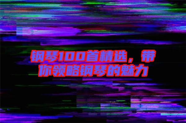 鋼琴100首精選，帶你領(lǐng)略鋼琴的魅力