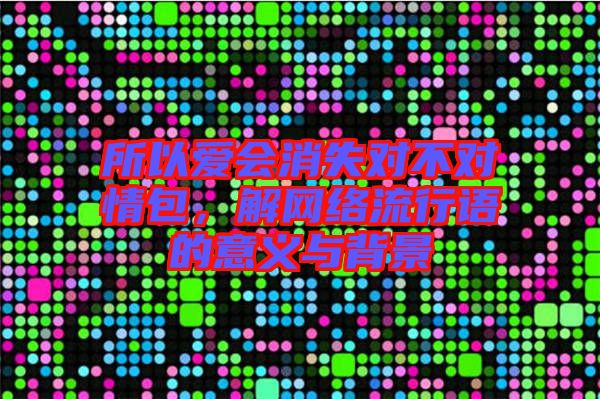 所以愛會(huì)消失對(duì)不對(duì)情包，解網(wǎng)絡(luò)流行語(yǔ)的意義與背景