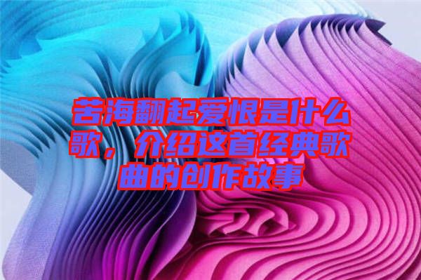 苦海翻起愛恨是什么歌，介紹這首經典歌曲的創(chuàng)作故事