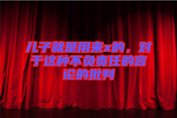 兒子就是用來x的，對(duì)于這種不負(fù)責(zé)任的言論的批判