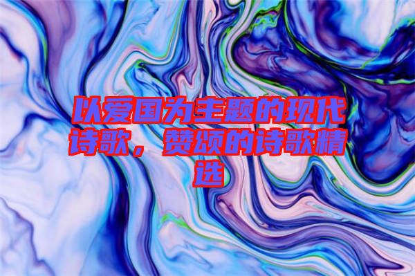 以愛國為主題的現(xiàn)代詩歌，贊頌的詩歌精選