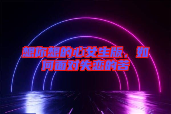 想你想的心女生版，如何面對失戀的苦