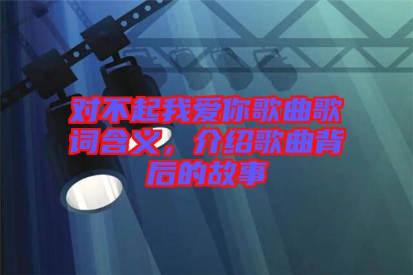 對不起我愛你歌曲歌詞含義，介紹歌曲背后的故事