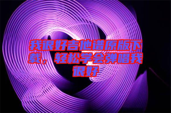 我很好吉他譜原版下載，輕松學(xué)會彈唱我很好