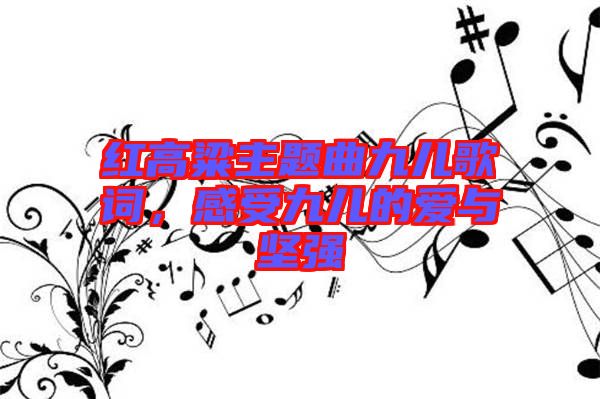紅高粱主題曲九兒歌詞，感受九兒的愛與堅強