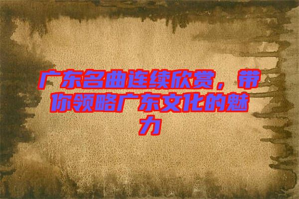 廣東名曲連續(xù)欣賞，帶你領(lǐng)略廣東文化的魅力