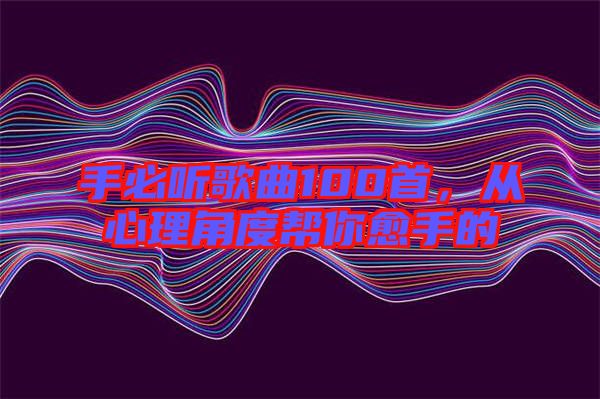 手必聽歌曲100首，從心理角度幫你愈手的
