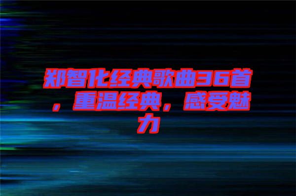 鄭智化經(jīng)典歌曲36首，重溫經(jīng)典，感受魅力