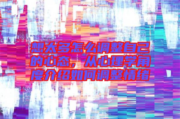 想太多怎么調(diào)整自己的心態(tài)，從心理學(xué)角度介紹如何調(diào)整情緒