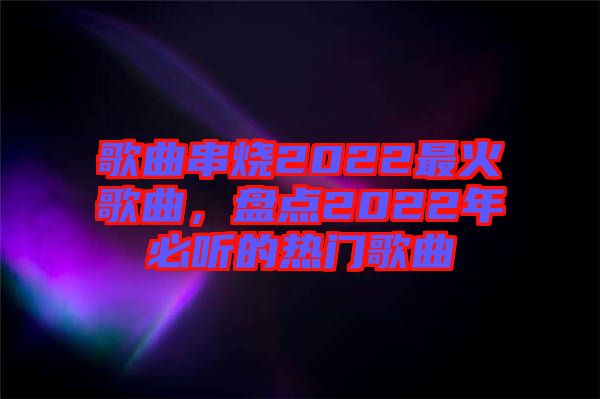 歌曲串燒2022最火歌曲，盤(pán)點(diǎn)2022年必聽(tīng)的熱門(mén)歌曲