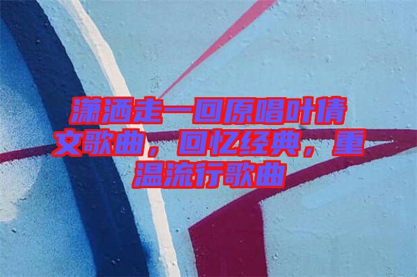 瀟灑走一回原唱葉倩文歌曲，回憶經(jīng)典，重溫流行歌曲