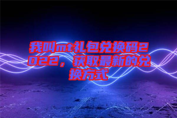 我叫mt禮包兌換碼2022，獲取最新的兌換方式