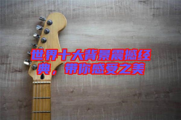世界十大背景震撼經(jīng)典，帶你感受之美