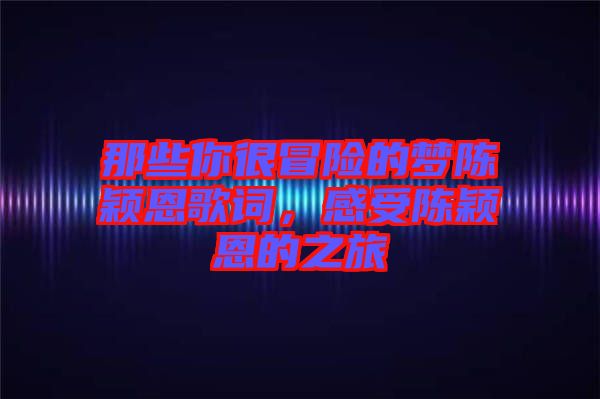 那些你很冒險(xiǎn)的夢(mèng)陳穎恩歌詞，感受陳穎恩的之旅
