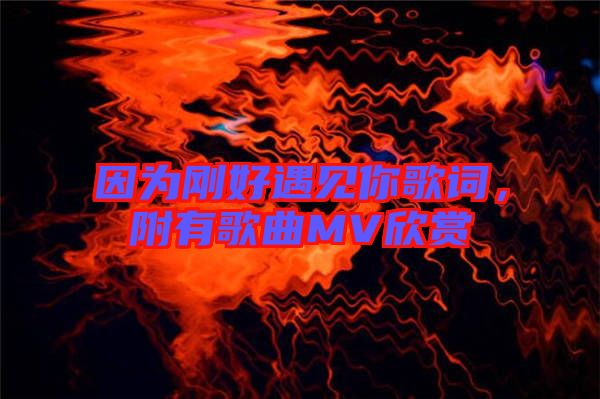 因?yàn)閯偤糜鲆娔愀柙~，附有歌曲MV欣賞