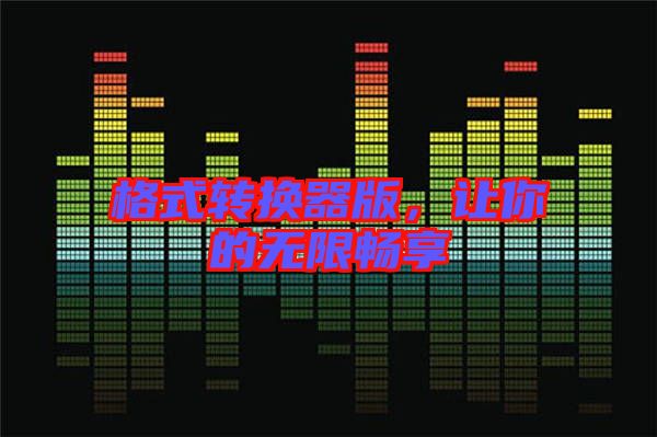 格式轉(zhuǎn)換器版，讓你的無限暢享