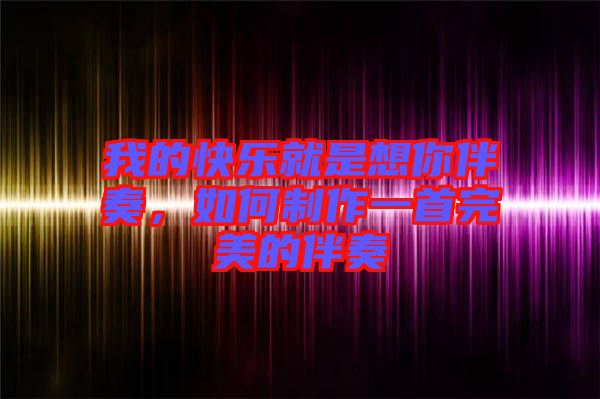 我的快樂(lè)就是想你伴奏，如何制作一首完美的伴奏