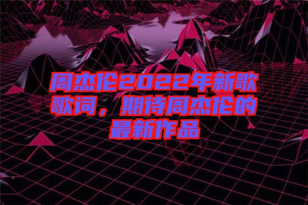 周杰倫2022年新歌歌詞，期待周杰倫的最新作品