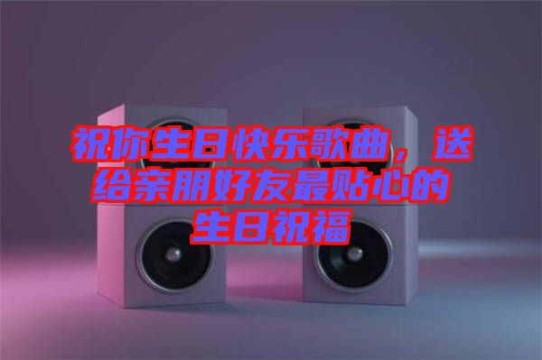 祝你生日快樂歌曲，送給親朋好友最貼心的生日祝福