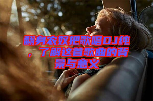 翻身農(nóng)奴把歌唱DJ純，了解這首歌曲的背景與意義